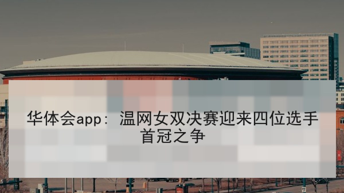 华体会app: 温网女双决赛迎来四位选手首冠之争