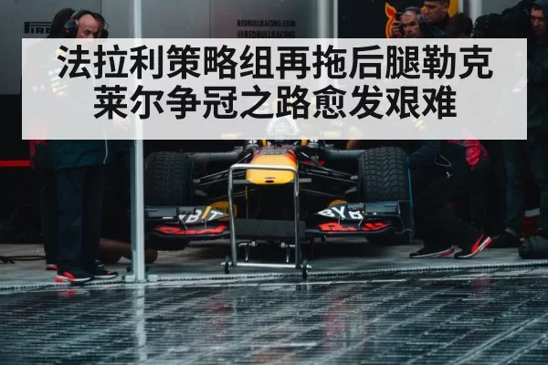 法拉利策略组再拖后腿勒克莱尔争冠之路愈发艰难