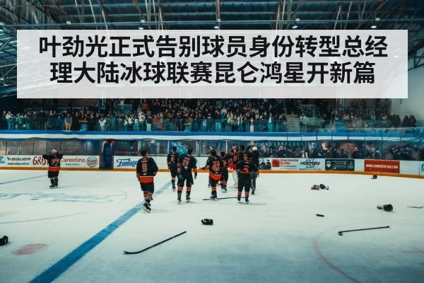 叶劲光正式告别球员身份转型总经理大陆冰球联赛昆仑鸿星开新篇