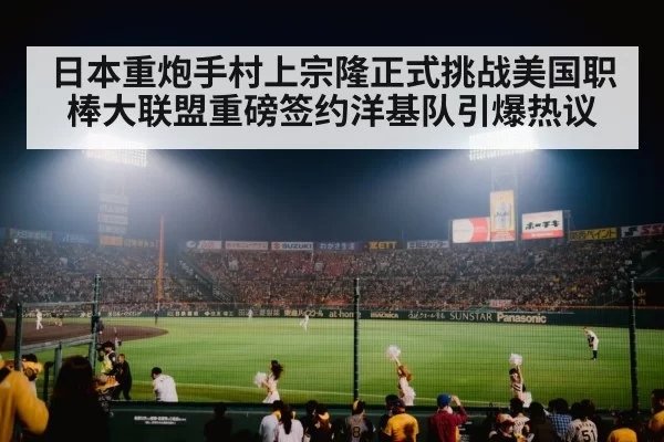 日本重炮手村上宗隆正式挑战美国职棒大联盟重磅签约洋基队引爆热议