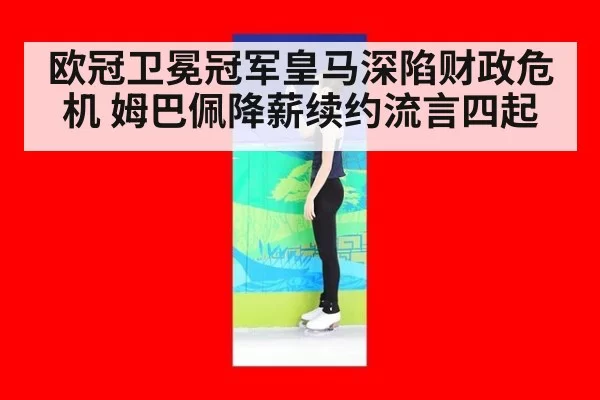 欧冠卫冕冠军皇马深陷财政危机 姆巴佩降薪续约流言四起