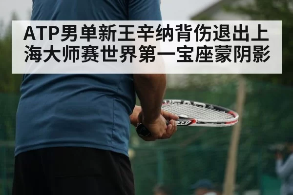 ATP男单新王辛纳背伤退出上海大师赛世界第一宝座蒙阴影