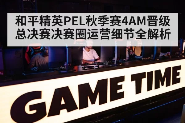 和平精英PEL秋季赛4AM晋级总决赛决赛圈运营细节全解析