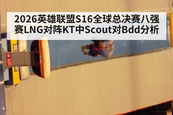 2026英雄联盟S16全球总决赛八强赛LNG对阵KT中Scout对Bdd分析